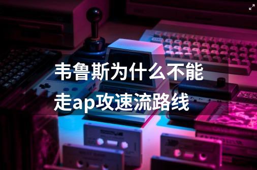 韦鲁斯为什么不能走ap攻速流路线-第1张-游戏信息-龙启网
