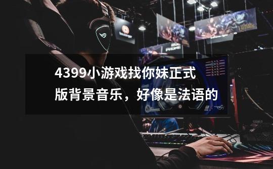 4399小游戏找你妹正式版背景音乐,好像是法语的-第1张-游戏信息-龙启网