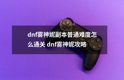 dnf雾神妮副本普通难度怎么通关 dnf雾神妮攻略-第1张-游戏信息-龙启网