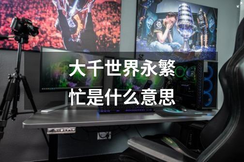 大千世界永繁忙是什么意思-第1张-游戏信息-龙启网