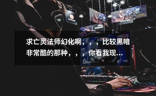 求亡灵法师幻化啊，，，比较黑暗非常酷的那种，，，你看我现在这，无语了。-第1张-游戏信息-龙启网