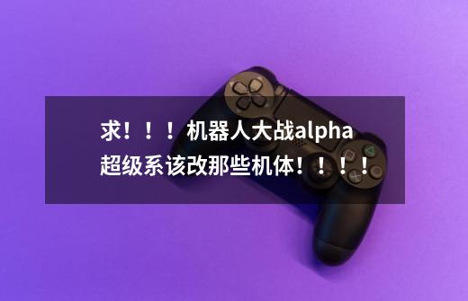 求!!!机器人大战alpha超级系该改那些机体!!!!-第1张-游戏信息-龙启网