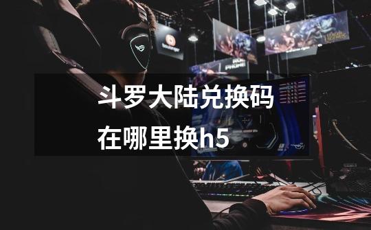 斗罗大陆兑换码在哪里换h5-第1张-游戏信息-龙启网