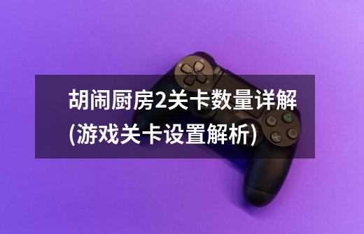 胡闹厨房2关卡数量详解(游戏关卡设置解析)-第1张-游戏信息-龙启网