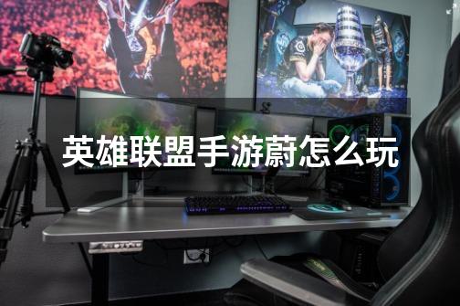 英雄联盟手游蔚怎么玩-第1张-游戏信息-龙启网