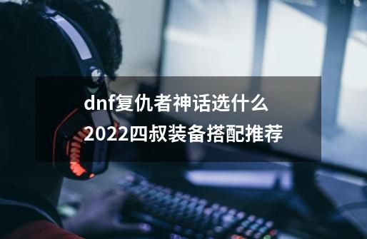 dnf复仇者神话选什么 2022四叔装备搭配推荐-第1张-游戏信息-龙启网