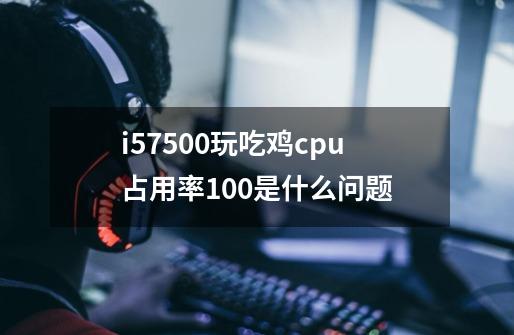 i57500玩吃鸡cpu占用率100是什么问题-第1张-游戏信息-龙启网