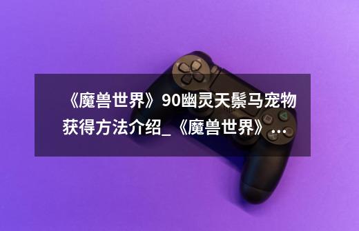 《魔兽世界》9.0幽灵天鬃马宠物获得方法介绍_《魔兽世界》9.0幽灵天鬃马宠物获得方法是什么-第1张-游戏信息-龙启网