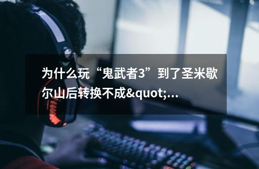 为什么玩“鬼武者3”到了圣米歇尔山后转换不成"捷克"-第1张-游戏信息-龙启网