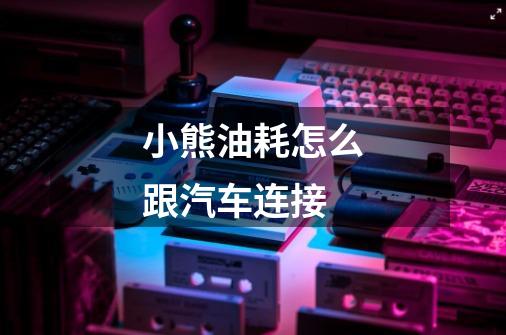小熊油耗怎么跟汽车连接-第1张-游戏信息-龙启网