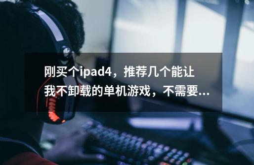 刚买个ipad4，推荐几个能让我不卸载的单机游戏，不需要网络的-第1张-游戏信息-龙启网