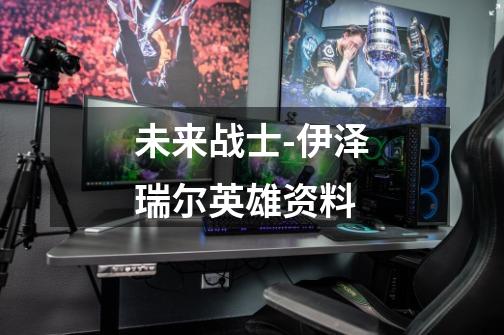 未来战士-伊泽瑞尔英雄资料-第1张-游戏信息-龙启网