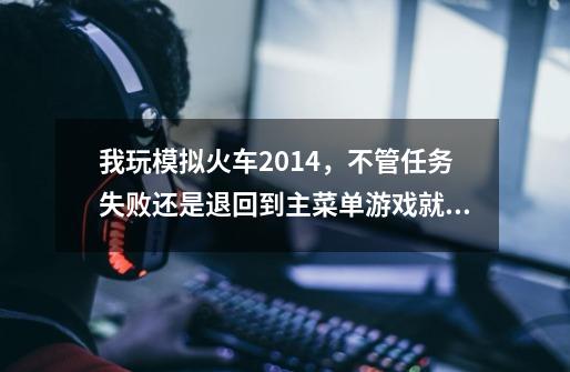 我玩模拟火车2014，不管任务失败还是退回到主菜单游戏就会卡住，怎么解决-第1张-游戏信息-龙启网