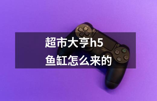超市大亨h5鱼缸怎么来的-第1张-游戏信息-龙启网
