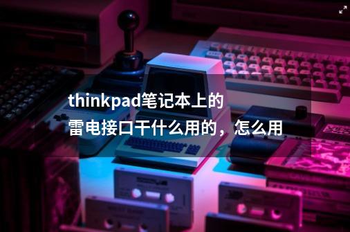 thinkpad笔记本上的雷电接口干什么用的,怎么用-第1张-游戏信息-龙启网