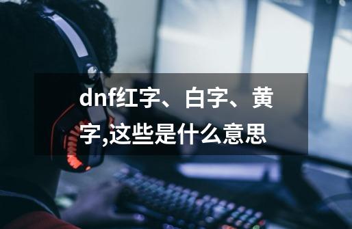 dnf红字、白字、黄字,这些是什么意思-第1张-游戏信息-龙启网