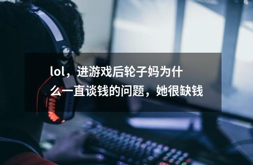lol,进游戏后轮子妈为什么一直谈钱的问题,她很缺钱-第1张-游戏信息-龙启网