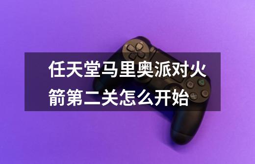 任天堂马里奥派对火箭第二关怎么开始-第1张-游戏信息-龙启网