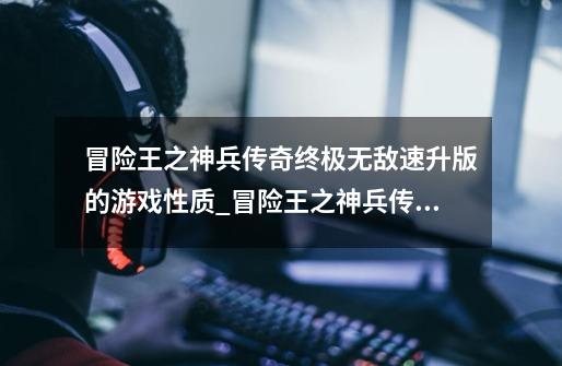冒险王之神兵传奇终极无敌速升版的游戏性质_冒险王之神兵传奇后续版本-第1张-游戏信息-龙启网