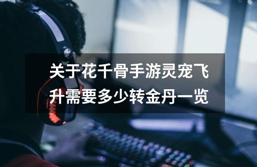 关于花千骨手游灵宠飞升需要多少转金丹一览-第1张-游戏信息-龙启网