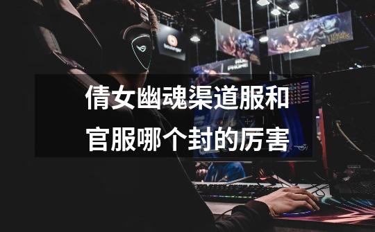 倩女幽魂渠道服和官服哪个封的厉害-第1张-游戏信息-龙启网