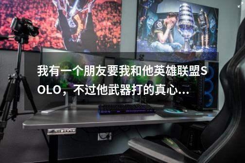我有一个朋友要我和他英雄联盟SOLO，不过他武器打的真心溜，我该用什么英雄打爆他尼，，劫怎么样-第1张-游戏信息-龙启网