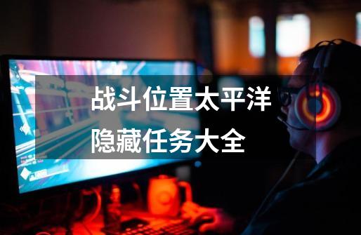 战斗位置太平洋隐藏任务大全-第1张-游戏信息-龙启网