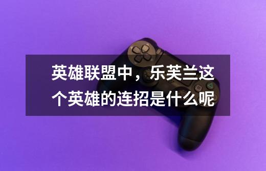 英雄联盟中，乐芙兰这个英雄的连招是什么呢-第1张-游戏信息-龙启网