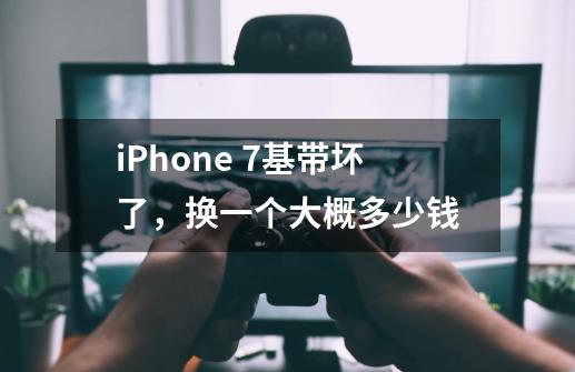 iPhone 7基带坏了,换一个大概多少钱-第1张-游戏信息-龙启网