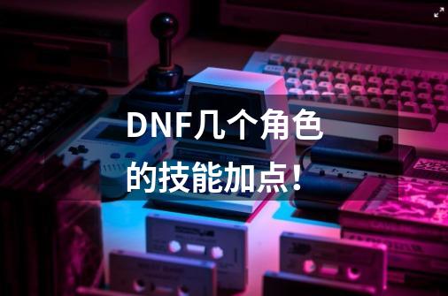 DNF几个角色的技能加点!-第1张-游戏信息-龙启网