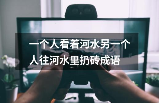 一个人看着河水另一个人往河水里扔砖成语-第1张-游戏信息-龙启网