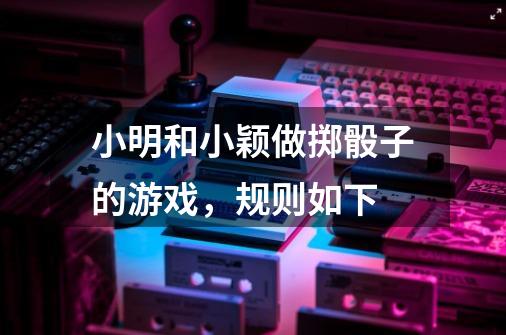 小明和小颖做掷骰子的游戏,规则如下-第1张-游戏信息-龙启网