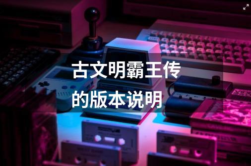 古文明霸王传的版本说明-第1张-游戏信息-龙启网