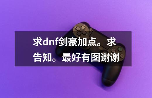 求dnf剑豪加点。求告知。最好有图谢谢-第1张-游戏信息-龙启网