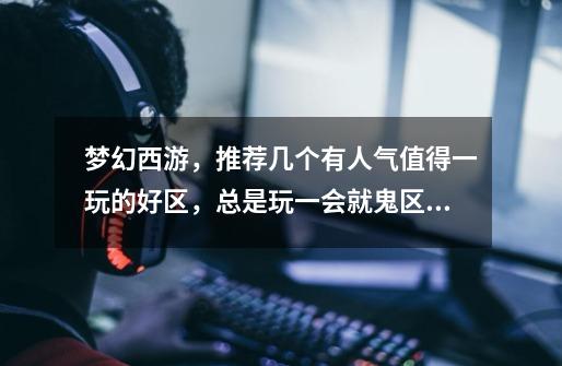 梦幻西游，推荐几个有人气值得一玩的好区，总是玩一会就鬼区了，受不了-第1张-游戏信息-龙启网