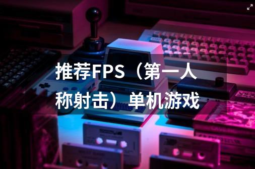 推荐FPS（第一人称射击）单机游戏-第1张-游戏信息-龙启网