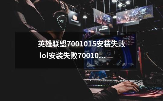 英雄联盟7001015安装失败 lol安装失败7001015代码怎么办-第1张-游戏信息-龙启网