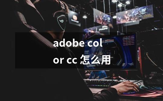 adobe color cc 怎么用-第1张-游戏信息-龙启网