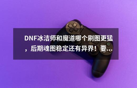 DNF冰洁师和魔道哪个刷图更猛,后期魂图稳定还有异界!要有详细说明-第1张-游戏信息-龙启网