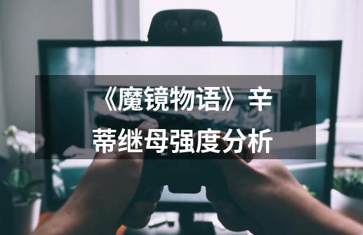 《魔镜物语》辛蒂继母强度分析-第1张-游戏信息-龙启网