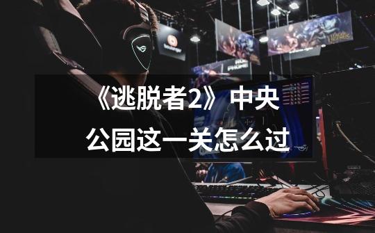 《逃脱者2》中央公园这一关怎么过-第1张-游戏信息-龙启网