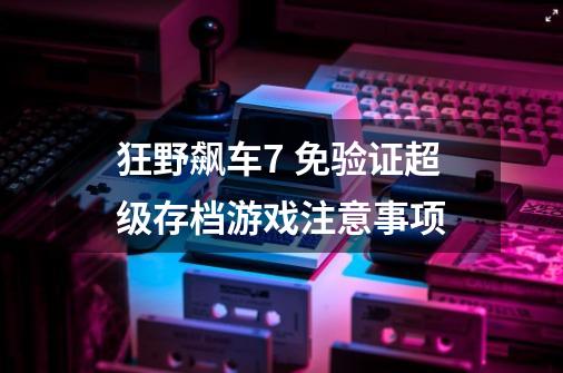 狂野飙车7 免验证+超级存档游戏注意事项-第1张-游戏信息-龙启网