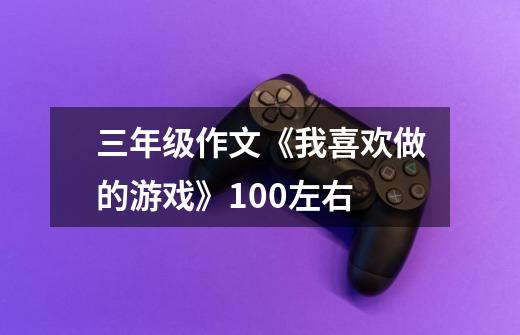 三年级作文《我喜欢做的游戏》100左右-第1张-游戏信息-龙启网