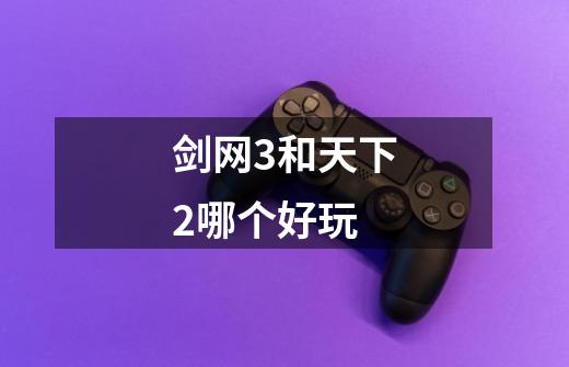 剑网3和天下2哪个好玩-第1张-游戏信息-龙启网
