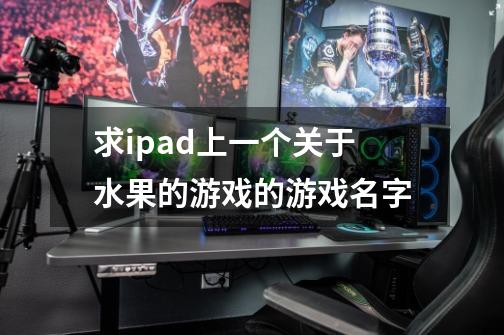 求ipad上一个关于水果的游戏的游戏名字-第1张-游戏信息-龙启网