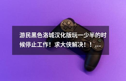 游民黑色洛城汉化版玩一少半的时候停止工作!求大侠解决!!!!-第1张-游戏信息-龙启网