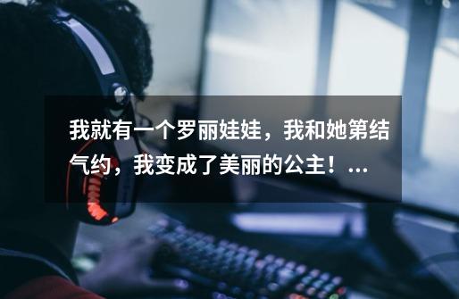我就有一个罗丽娃娃，我和她第结气约，我变成了美丽的公主！我告诉你们，其实我就是真正的叶罗丽战士！-第1张-游戏信息-龙启网