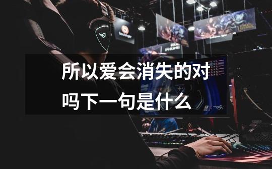 所以爱会消失的对吗下一句是什么-第1张-游戏信息-龙启网