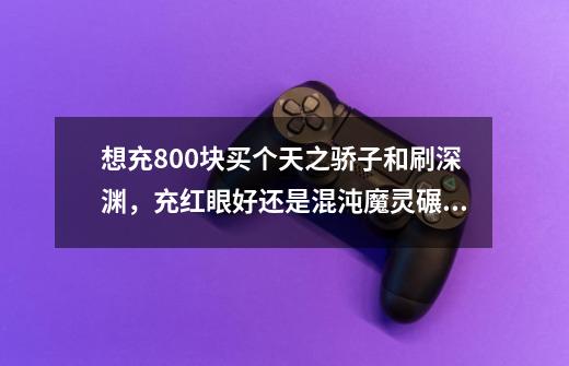 想充800块买个天之骄子和刷深渊，充红眼好还是混沌魔灵碾压流好，红眼厄运9，混沌鸭子9-第1张-游戏信息-龙启网