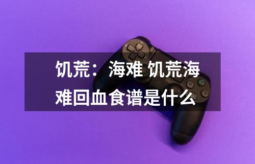 饥荒:海难 饥荒海难回血食谱是什么-第1张-游戏信息-龙启网